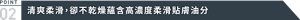 POINT 02 清爽柔滑,卻不乾燥蘊含高濃度柔滑貼膚油分