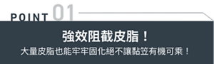POINT01 強效阻截皮脂!大量皮脂也能牢牢固化絕不讓黏笠有機可乘!