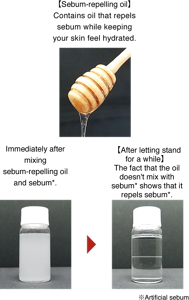 【Sebum-repelling oil】Contains oil that repels sweat and sebum while also hydrating Directly after stirring oil and sebum* 【After leaving】 Oil doesn’t mix with sebum*,  so it repels sebum*