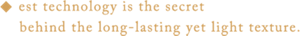 ◆est technology is the secret behind the long-lasting yet light texture.