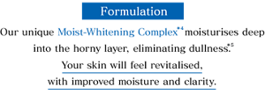 Formulation Our unique Moist-Whitening Complex  deep into the horny layer, eliminating dullness.Your skin will feel revitalised,with improved moisture and clarity.
