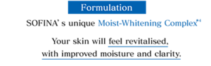 SOFINA’s unique Moist-Whitening Complex Your skin will feel revitalised,  with improved moisture and clarity.