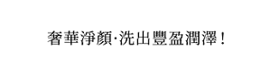奢華淨顏・洗出豐盈潤澤!