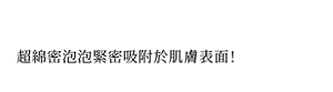 超綿密泡泡緊密吸附於肌膚表面!