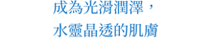 成為光滑潤澤,水靈晶透的肌膚