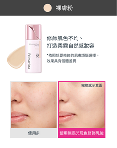 裸膚粉 修飾肌色不均、 打造柔霧自然感妝容 完妝感示意圖 *依照想要修飾的肌膚煩惱選擇, 效果具有個體差異 使用前 使用無畏光玩色修飾乳後 完妝感示意圖