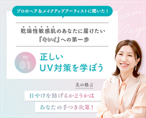 プロのヘア&メイクアップアーティストに聞いた! 乾燥性敏感肌のあなたに届けたいキレイへの第一歩 Vol.1 正しいUV対策を学ぼう 美の格言 ⽇やけを防げるかどうかは あなたの⼿つき次第!