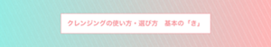 クレンジングの使い方・選び方 基本の「き」
