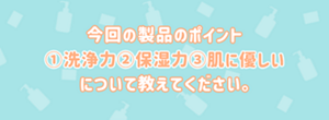 今回の製品のポイント①洗浄力②保湿力③肌に優しいについて教えてください。