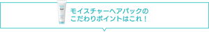 モイスチャーヘアパックのこだわりポイントはこれ!