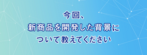 今回、新商品を開発した背景について教えてください