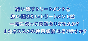 洗い流すトリートメントと洗い流さないトリートメントは一緒に使って問題ありませんか?またオススメの使用頻度はありますか?