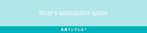 R WHAT'S MEMBERSHIP RANK? 会員ランクとは?