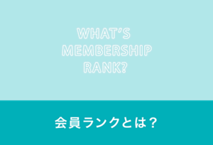 R WHAT'S MEMBERSHIP RANK? 会員ランクとは?