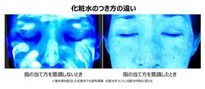 化粧水のつき方の違い 左:指の当て方を意識しない場合 右:指の当て方を意識した場合 ※蛍光剤を配合した化粧水での塗布実験。化粧水がついている部分が明るく見えます