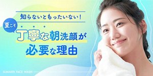 知らないともったいない!夏こそ丁寧な朝洗顔が必要な理由