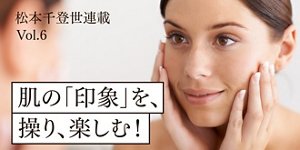 松本千登世連載Vol.6 肌の「印象」を、操り、楽しむ!