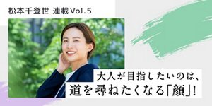 松本千登世 連載Vol.5 大人が目指したいのは、道を尋ねたくなる「顔」!