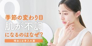 季節の変わり目 肌が不調になるのはなぜ?理由とお手入れ篇
