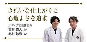 きれいな仕上がりと心地よさを追求。メディア担当研究員・高瀬 直人と北村 敏彦の顔写真