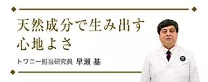 天然成分で生み出す心地よさ トワニー研究担当研究員者 早瀬 基