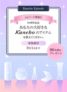 Kanebo Episode エピソード募集中。カネボウ化粧品90周年記念 あなたの大好きなKaneboのアイテムとそのアイテムにまつわるエピソードを教えてください。募集締め切り9月1日まで。90名様にプレゼント
