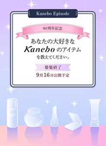Kanebo Episode エピソードキャンペーン。カネボウ化粧品90周年記念 あなたの大好きなKaneboのアイテムとそのアイテムにまつわるエピソードを教えてください。募集は終了しました。