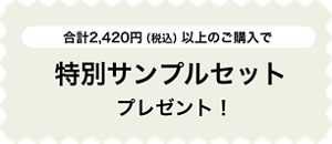 合計2,420円(税込)以上のご購入で特別サンプルセットプレゼント!