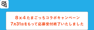 8×4 たまごっちコラボキャンペーン 7月31日をもって応募受付終了いたしました