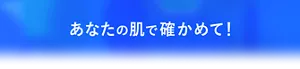 あなたの肌で確かめて!