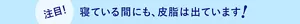 注目! 寝ている間にも、皮脂は出ています!