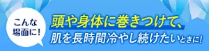 こんな場面に! 頭や身体に巻きつけて、肌を長時間冷やし続けたいときに!