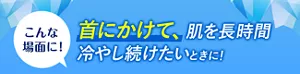 こんな場面に! 首にかけて、肌を長時間冷やし続けたいときに!