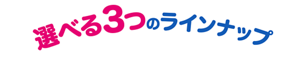 選べる3つのラインナップ