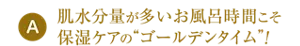 A:肌水分量が多いお風呂時間こそ保湿ケアの“ゴールデンタイム”!