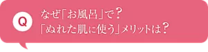 Q:なぜ「お風呂」で? 「ぬれた肌に使う」メリットは?