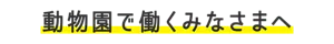 動物園で働くみなさまへ