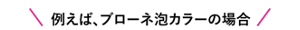 例えば、ブローネ泡カラーの場合