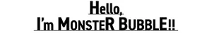 Hello, I’m MONSTER BUBBLE!!