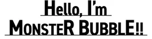 Hello, I’m MONSTER BUBBLE!!