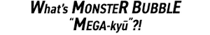 What's MONSTER BUBBLE "MEGA-kyū"?!