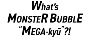What's MONSTER BUBBLE "MEGA-kyū"?!