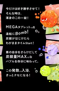 今だけは好き勝手させて!そんな時は、渾身のこの一錠!MEGAタブレット※3を湯船にBomb!炭酸がはじけたらわがままタイムStart!素の自分をさらけだして炭酸量MAX※2なバブルを存分に味わって。この発散※1入浴、きっとクセになる!