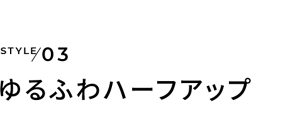 STYLE03 ゆるふわハーフアップ