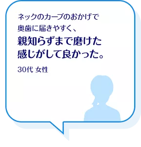 ネックのカーブのおかげで奥歯に届きやすく、親知らずまで磨けた感じがして良かった。30代 女性