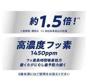粒(*) 約1.5倍!(*1)(*清掃剤:顆粒A *1当社従来品比の粒量) 高濃度フッ素1450ppm フッ素長時間吸着処方磨くたびにむし歯予防力続く 6歳未満にはご使用をお控えください