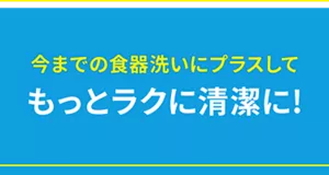 今までの食器洗いにプラスして もっとラクに清潔に!