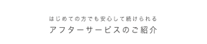 はじめての方でも安心して続けられる アフターサービスのご紹介