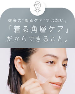 従来の“ぬるケア”ではない。 「着る角層ケア」 だからできること。