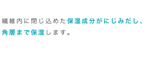 繊維内に閉じ込めた保湿成分がにじみだし、角層まで保湿します。